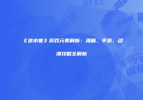 《逆水寒》游戏元素解析：漫画、手游、动漫攻略全解析