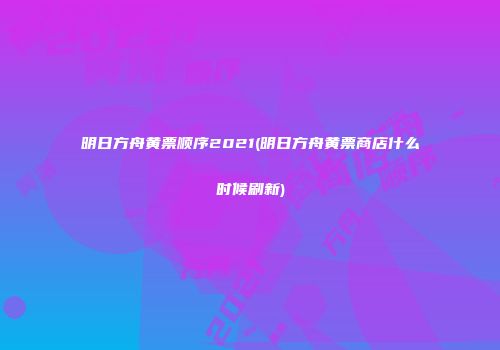 明日方舟黄票顺序2021(明日方舟黄票商店什么时候刷新)