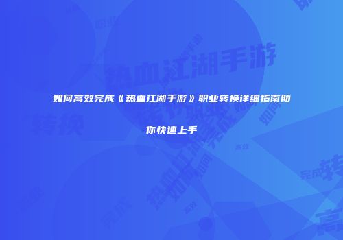 如何高效完成《热血江湖手游》职业转换详细指南助你快速上手