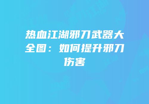 热血江湖邪刀武器大全图：如何提升邪刀伤害