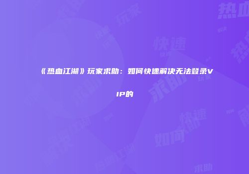《热血江湖》玩家求助：如何快速解决无法登录VIP的