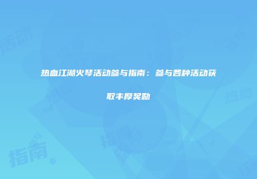 热血江湖火琴活动参与指南：参与各种活动获取丰厚奖励