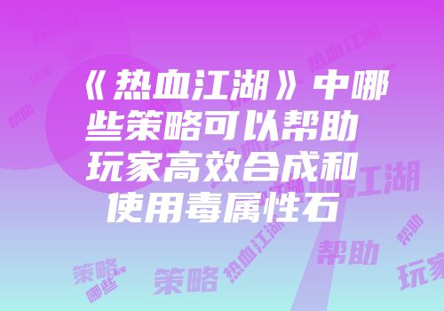 《热血江湖》中哪些策略可以帮助玩家高效合成和使用毒属性石