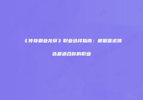 《传奇霸业龙帝》职业选择指南：根据需求挑选最适合你的职业
