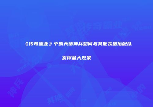 《传奇霸业》中的天铸神兵如何与其他装备搭配以发挥最大效果