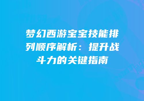 梦幻西游宝宝技能排列顺序解析：提升战斗力的关键指南