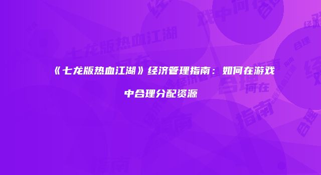 《七龙版热血江湖》经济管理指南：如何在游戏中合理分配资源