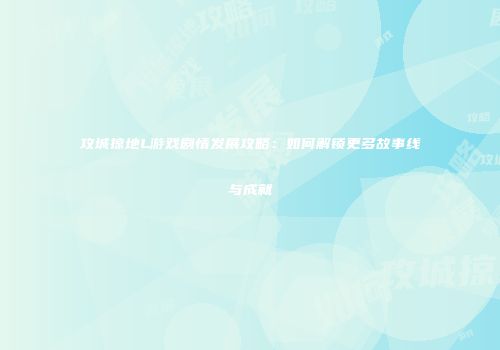 攻城掠地L游戏剧情发展攻略：如何解锁更多故事线与成就