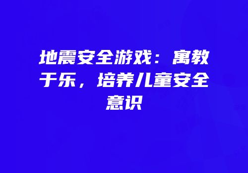 地震安全游戏：寓教于乐，培养儿童安全意识
