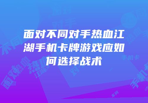 面对不同对手热血江湖手机卡牌游戏应如何选择战术