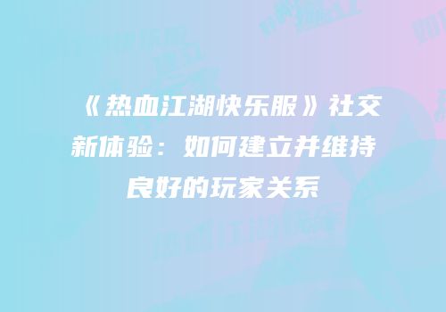 《热血江湖快乐服》社交新体验：如何建立并维持良好的玩家关系