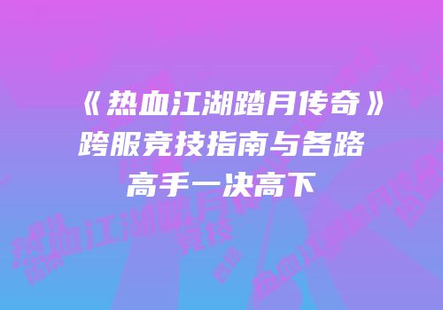 《热血江湖踏月传奇》跨服竞技指南与各路高手一决高下