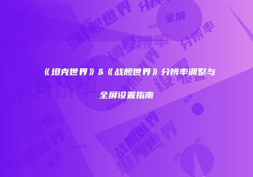 《坦克世界》&《战舰世界》分辨率调整与全屏设置指南