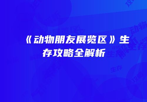《动物朋友展览区》生存攻略全解析