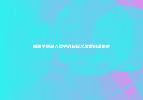 魔兽争霸多人版中的自定义地图创建指南