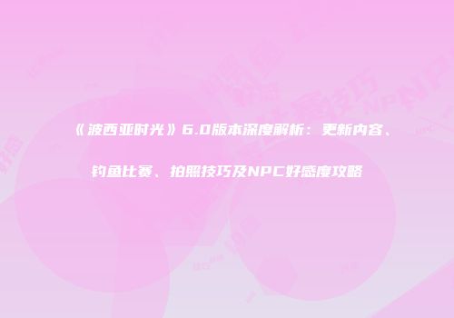 《波西亚时光》6.0版本深度解析：更新内容、钓鱼比赛、拍照技巧及NPC好感度攻略
