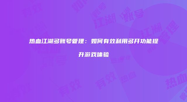 热血江湖多账号管理：如何有效利用多开功能提升游戏体验
