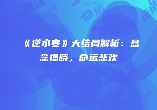 《逆水寒》大结局解析：悬念揭晓，命运悲欢