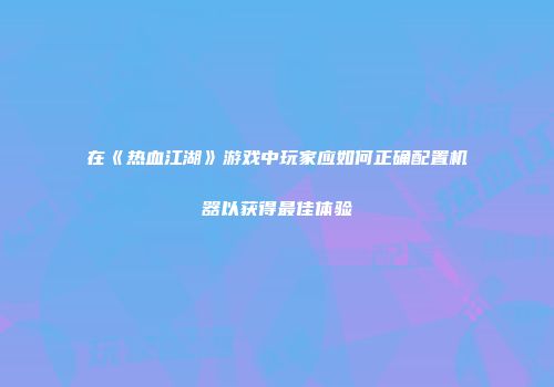 在《热血江湖》游戏中玩家应如何正确配置机器以获得最佳体验
