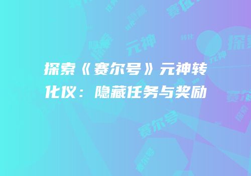 探索《赛尔号》元神转化仪：隐藏任务与奖励