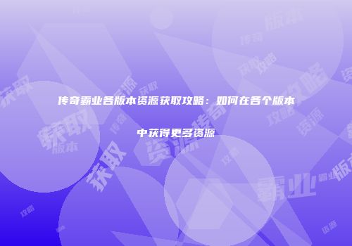 传奇霸业各版本资源获取攻略:如何在各个版本中获得更多资源