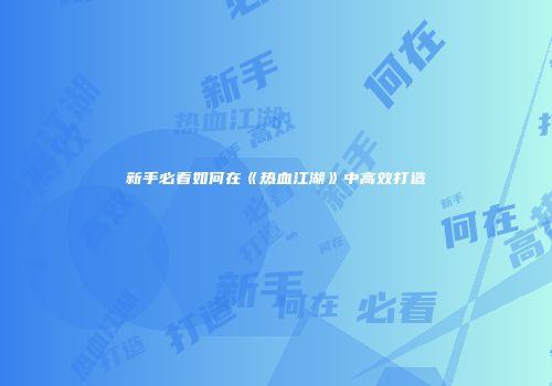 新手必看如何在《热血江湖》中高效打造