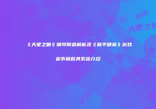 《天堂之眼》钢琴简谱解析及《和平精英》游戏货币和载具系统介绍