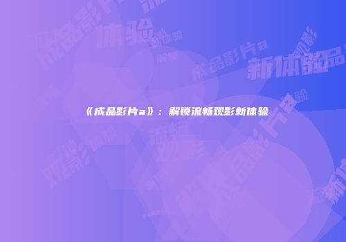 《成品影片a》：解锁流畅观影新体验
