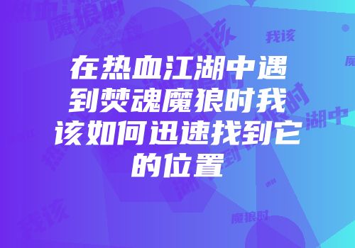 在热血江湖中遇到焚魂魔狼时我该如何迅速找到它的位置