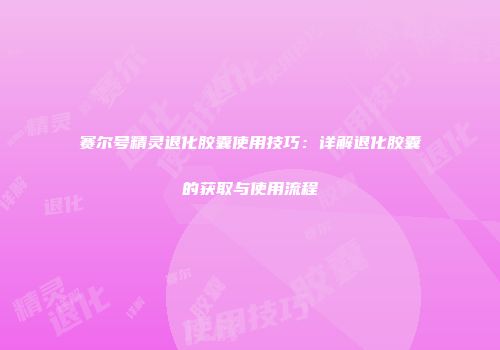 赛尔号精灵退化胶囊使用技巧：详解退化胶囊的获取与使用流程