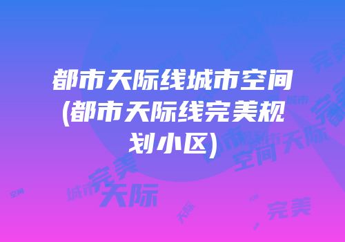 都市天际线城市空间(都市天际线完美规划小区)