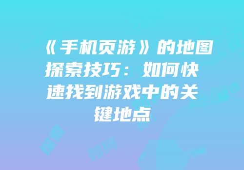 《手机页游》的地图探索技巧：如何快速找到游戏中的关键地点