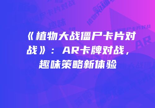 《植物大战僵尸卡片对战》：AR卡牌对战，趣味策略新体验