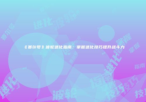 《赛尔号》波轮进化指南：掌握进化技巧提升战斗力