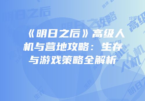 《明日之后》高级人机与营地攻略：生存与游戏策略全解析