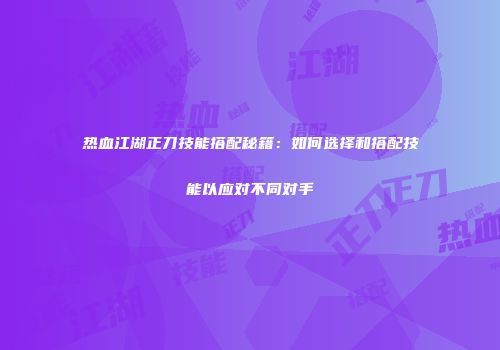 热血江湖正刀技能搭配秘籍：如何选择和搭配技能以应对不同对手
