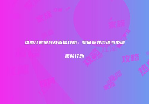 热血江湖家族战直播攻略：如何有效沟通与协调团队行动