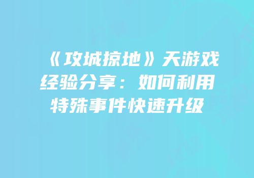 《攻城掠地》天游戏经验分享：如何利用特殊事件快速升级