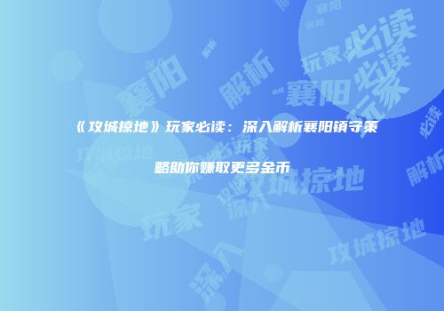 《攻城掠地》玩家必读：深入解析襄阳镇守策略助你赚取更多金币