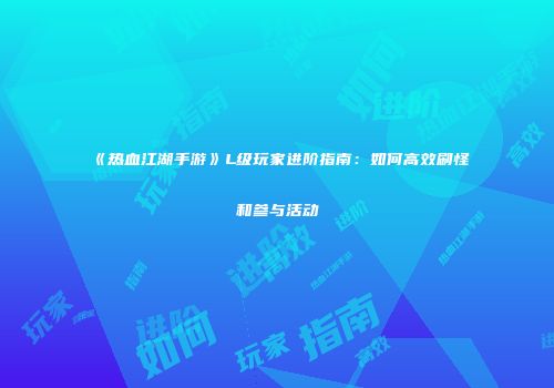 《热血江湖手游》L级玩家进阶指南：如何高效刷怪和参与活动