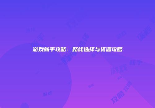 游戏新手攻略：路线选择与资源攻略