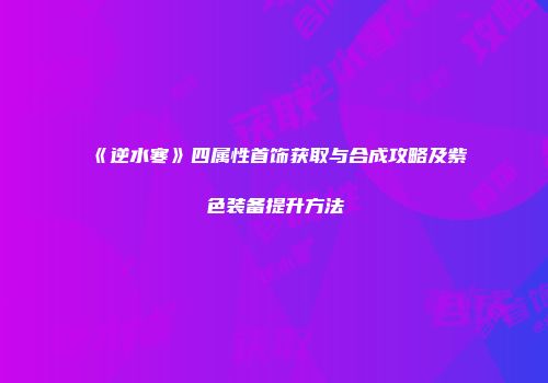 《逆水寒》四属性首饰获取与合成攻略及紫色装备提升方法