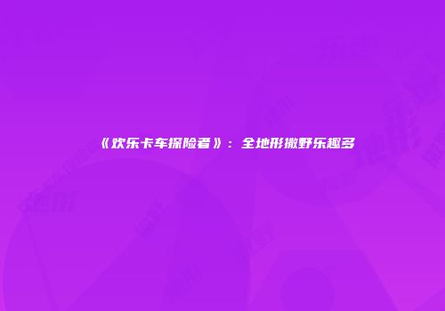 《欢乐卡车探险者》：全地形撒野乐趣多