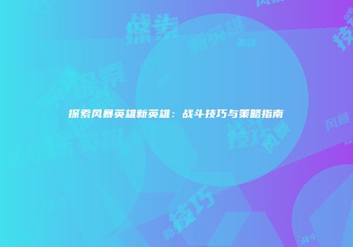 探索风暴英雄新英雄：战斗技巧与策略指南