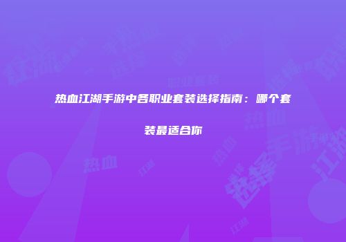 热血江湖手游中各职业套装选择指南:哪个套装最适合你