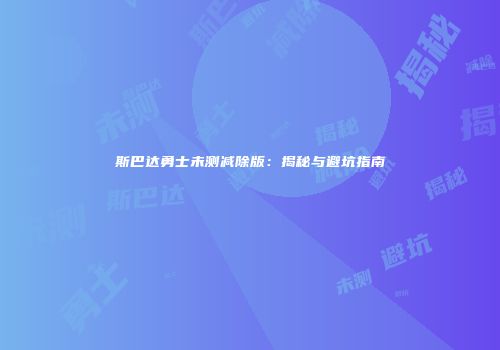斯巴达勇士未测减除版：揭秘与避坑指南