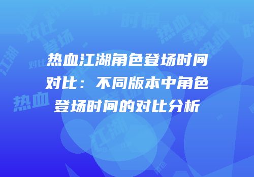热血江湖角色登场时间对比：不同版本中角色登场时间的对比分析