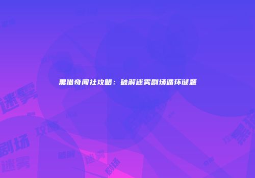 黑猫奇闻社攻略：破解迷雾剧场循环谜题
