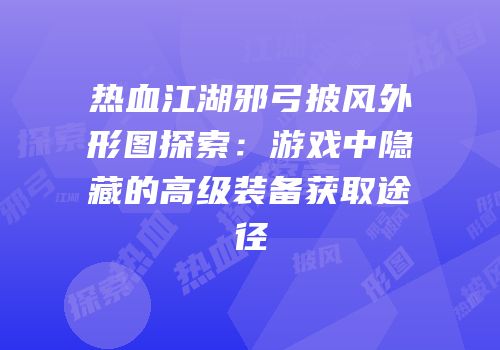 热血江湖邪弓披风外形图探索：游戏中隐藏的高级装备获取途径