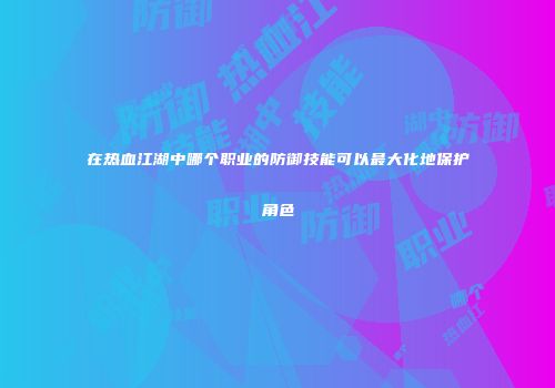 在热血江湖中哪个职业的防御技能可以最大化地保护角色